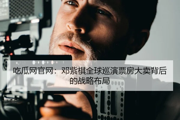 吃瓜网官网：邓紫棋全球巡演票房大卖背后的战略布局